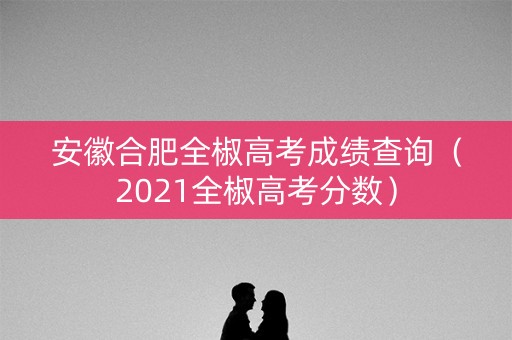 安徽合肥全椒高考成绩查询(2021全椒高考分数) 安徽合肥全椒高考成绩查询(2021全椒高考分数)