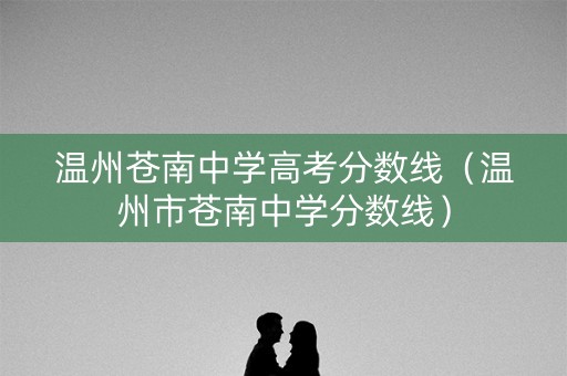 温州苍南中学高考分数线(温州市苍南中学分数线) 温州苍南中学高考分数线(温州市苍南中学分数线)