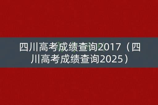 四川高考成绩查询2017（四川高考成绩查询2025）