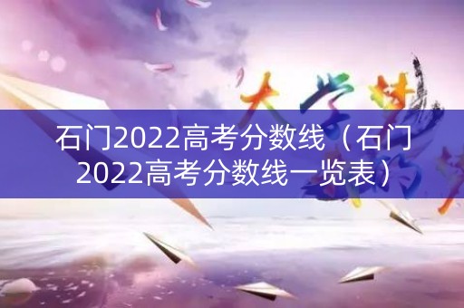 石门2022高考分数线（石门2022高考分数线一览表）