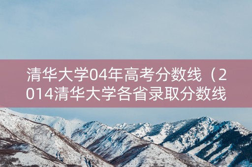 清华大学04年高考分数线(2014清华大学各省录取分数线) 清华大学04年高考分数线(2014清华大学各省录取分数线)