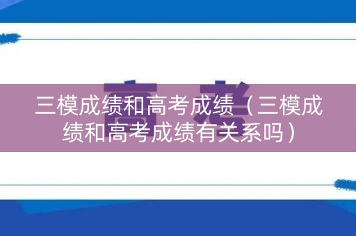 三模成绩和高考成绩（三模成绩和高考成绩有关系吗）