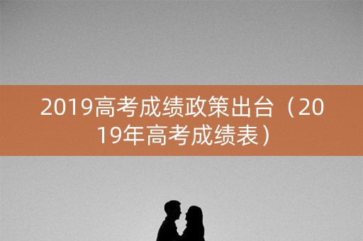 2019高考成绩政策出台(2019年高考成绩表) 2019高考成绩政策出台(2019年高考成绩表)