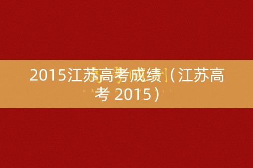 2015江苏高考成绩(江苏高考 2015) 2015江苏高考成绩(江苏高考 2015)