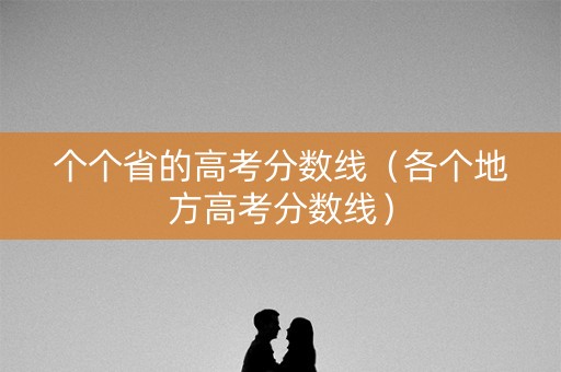 个个省的高考分数线（各个地方高考分数线）