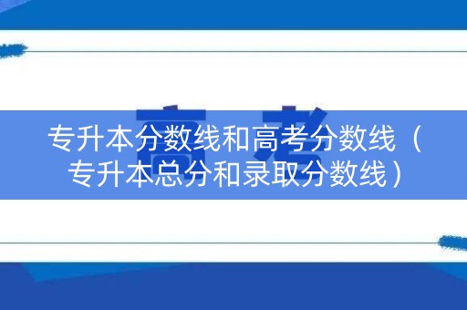 专升本分数线和高考分数线（专升本总分和录取分数线）