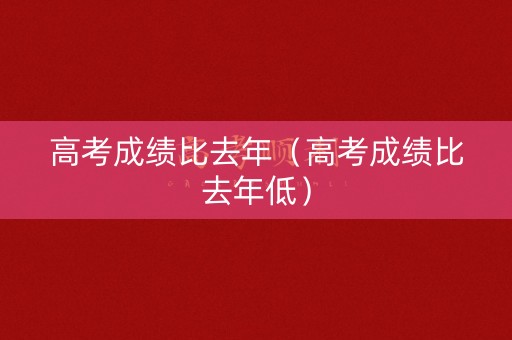 高考成绩比去年（高考成绩比去年低）