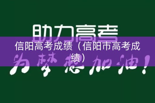 信阳高考成绩(信阳市高考成绩) 信阳高考成绩(信阳市高考成绩)