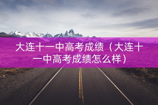 大连十一中高考成绩（大连十一中高考成绩怎么样）