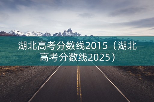 湖北高考分数线2015（湖北高考分数线2025）