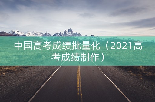 中国高考成绩批量化（2021高考成绩制作）