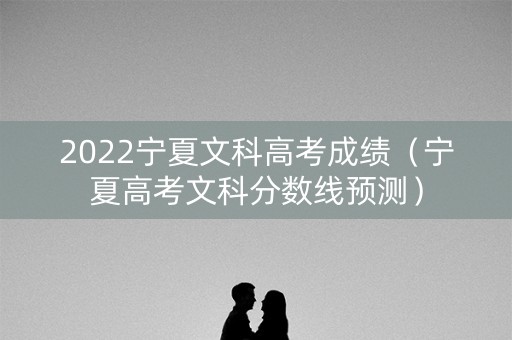 2022宁夏文科高考成绩(宁夏高考文科分数线预测) 2022宁夏文科高考成绩(宁夏高考文科分数线预测)