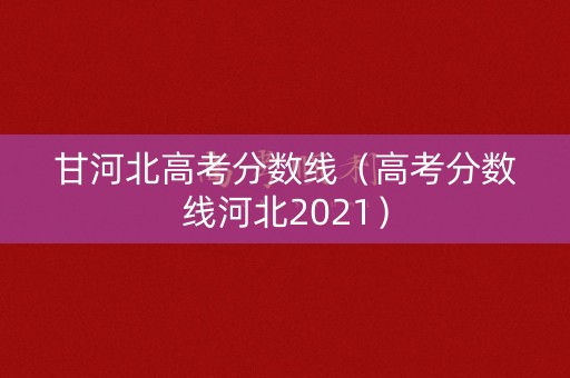 甘河北高考分数线（高考分数线河北2021）
