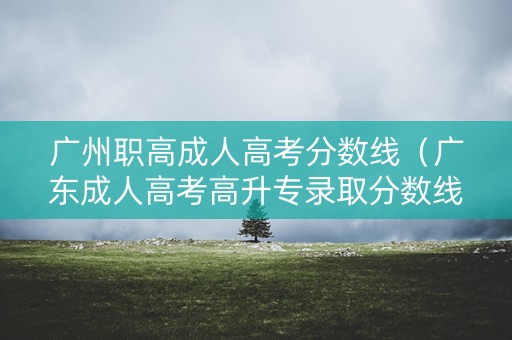 广州职高成人高考分数线(广东成人高考高升专录取分数线) 广州职高成人高考分数线(广东成人高考高升专录取分数线)