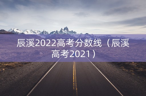 辰溪2022高考分数线（辰溪高考2021）