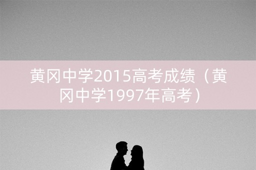 黄冈中学2015高考成绩（黄冈中学1997年高考）