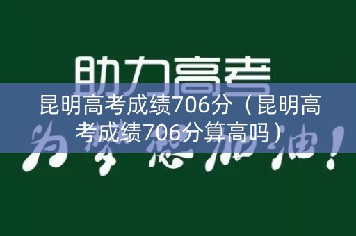 昆明高考成绩706分(昆明高考成绩706分算高吗) 昆明高考成绩706分(昆明高考成绩706分算高吗)