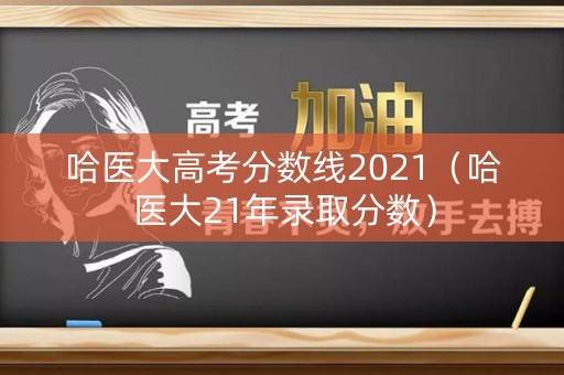 哈医大高考分数线2021(哈医大21年录取分数) 哈医大高考分数线2021(哈医大21年录取分数)