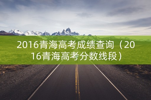 2016青海高考成绩查询(2016青海高考分数线段) 2016青海高考成绩查询(2016青海高考分数线段)