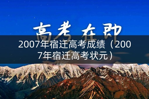 2007年宿迁高考成绩(2007年宿迁高考状元) 2007年宿迁高考成绩(2007年宿迁高考状元)