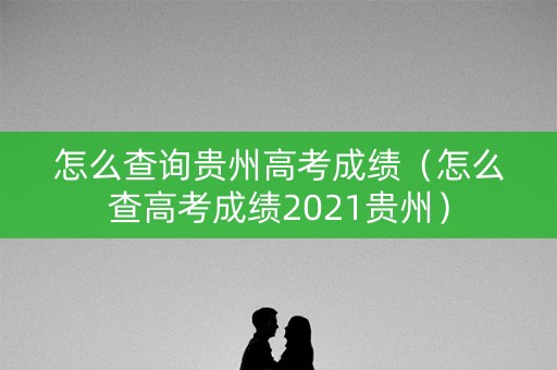 怎么查询贵州高考成绩（怎么查高考成绩2021贵州）