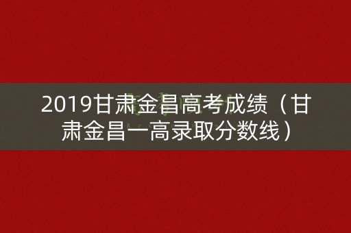 2019甘肃金昌高考成绩(甘肃金昌一高录取分数线) 2019甘肃金昌高考成绩(甘肃金昌一高录取分数线)