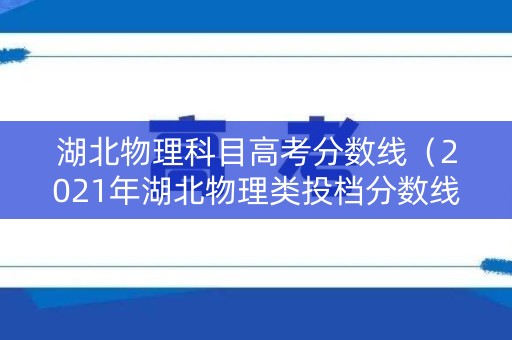 湖北物理科目高考分数线(2021年湖北物理类投档分数线) 湖北物理科目高考分数线(2021年湖北物理类投档分数线)