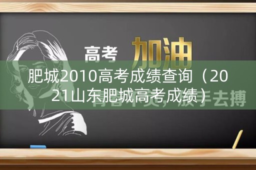 肥城2010高考成绩查询(2021山东肥城高考成绩) 肥城2010高考成绩查询(2021山东肥城高考成绩)