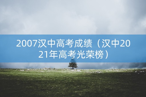 2007汉中高考成绩(汉中2021年高考光荣榜) 2007汉中高考成绩(汉中2021年高考光荣榜)