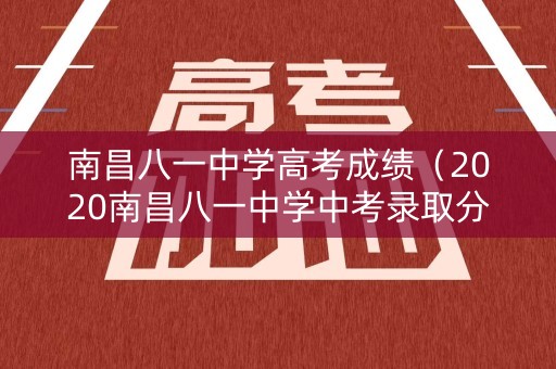 南昌八一中学高考成绩（2020南昌八一中学中考录取分数线）
