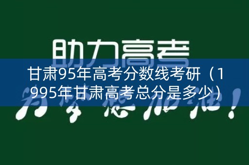 甘肃95年高考分数线考研(1995年甘肃高考总分是多少) 甘肃95年高考分数线考研(1995年甘肃高考总分是多少)