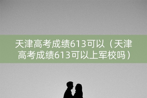 天津高考成绩613可以(天津高考成绩613可以上军校吗) 天津高考成绩613可以(天津高考成绩613可以上军校吗)