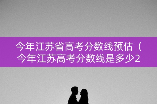 今年江苏省高考分数线预估(今年江苏高考分数线是多少2021) 今年江苏省高考分数线预估(今年江苏高考分数线是多少2021)
