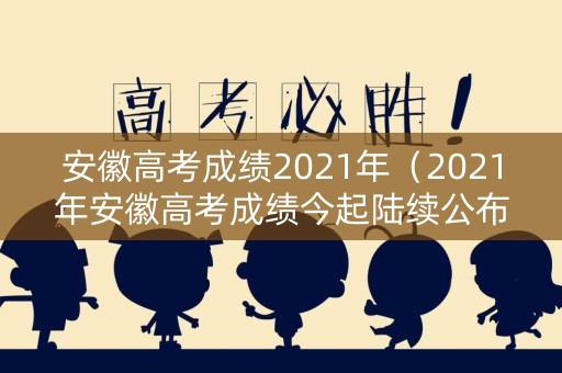 安徽高考成绩2021年（2021年安徽高考成绩今起陆续公布）