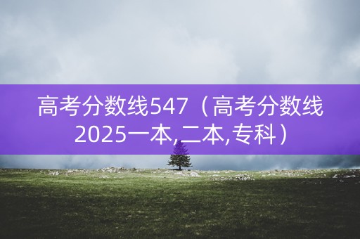高考分数线547（高考分数线2025一本,二本,专科）