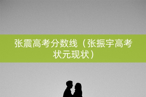 张震高考分数线（张振宇高考状元现状）