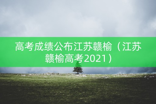 高考成绩公布江苏赣榆（江苏赣榆高考2021）