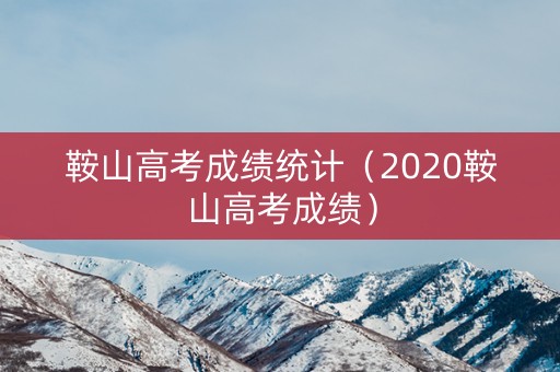 鞍山高考成绩统计（2020鞍山高考成绩）
