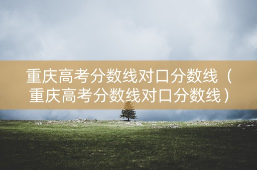 重庆高考分数线对口分数线(重庆高考分数线对口分数线) 重庆高考分数线对口分数线(重庆高考分数线对口分数线)