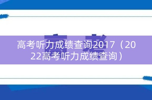 高考听力成绩查询2017（2022高考听力成绩查询）