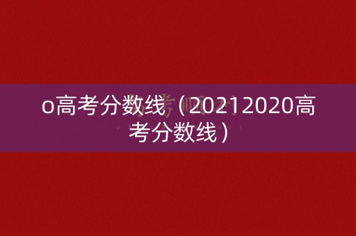 o高考分数线（20212020高考分数线）