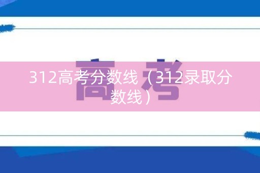 312高考分数线(312录取分数线) 312高考分数线(312录取分数线)