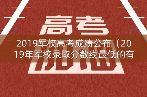 2019军校高考成绩公布(2019年军校录取分数线最低的有哪些) 2019军校高考成绩公布(2019年军校录取分数线最低的有哪些)