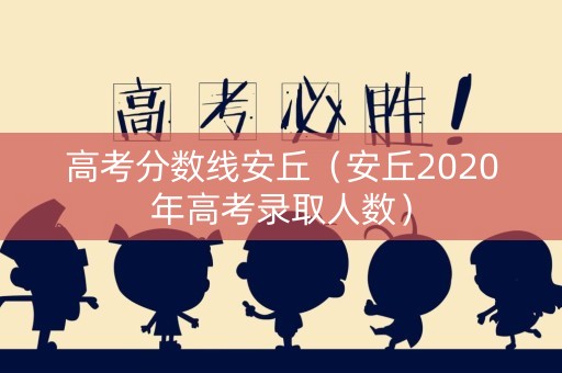 高考分数线安丘（安丘2020年高考录取人数）