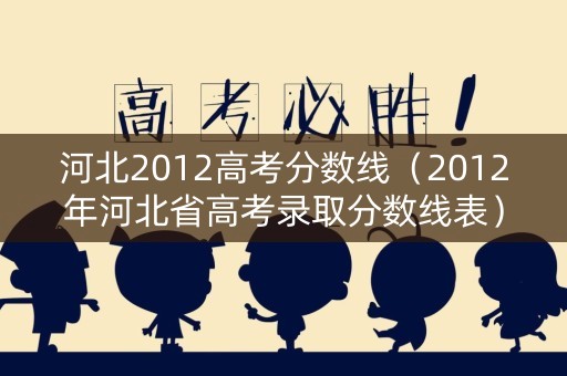 河北2012高考分数线（2012年河北省高考录取分数线表）