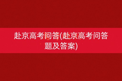 赴京高考问答(赴京高考问答题及答案) 赴京高考问答(赴京高考问答题及答案)