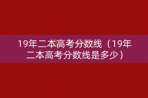 19年二本高考分数线（19年二本高考分数线是多少）