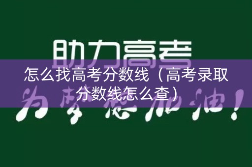 怎么找高考分数线(高考录取分数线怎么查) 怎么找高考分数线(高考录取分数线怎么查)