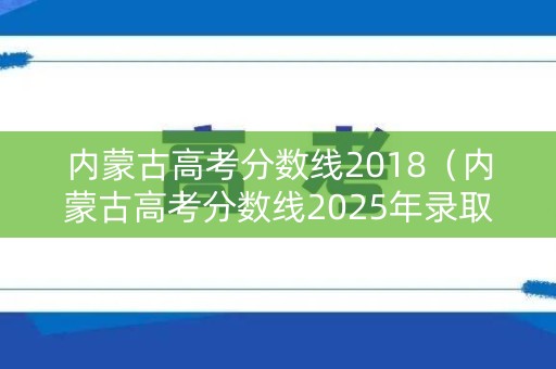 内蒙古高考分数线2018(内蒙古高考分数线2025年录取分数线) 内蒙古高考分数线2018(内蒙古高考分数线2025年录取分数线)