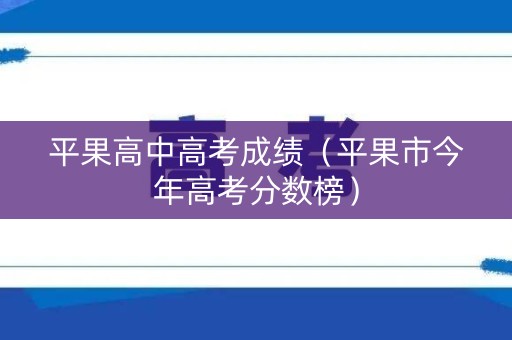 平果高中高考成绩（平果市今年高考分数榜）